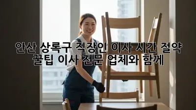 안산 상록구 직장인 이사, 시간 절약 꿀팁! 이사 전문 업체와 함께